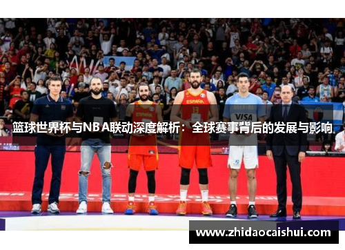 篮球世界杯与NBA联动深度解析：全球赛事背后的发展与影响